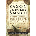 A Handbook of Saxon Sorcery & Magic: Wyrdworking, Rune Craft, Divination & Wortcunning