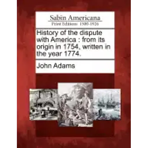 History of the Dispute with America: From Its Origin in 1754, Written in the Year 1774.