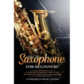 Saxophone for Beginners: A Comprehensive Beginner's Guide to Learn the Realms of Saxophone Basics, Music and Songs