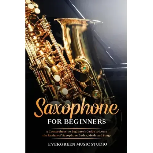 Saxophone for Beginners: A Comprehensive Beginner's Guide to Learn the Realms of Saxophone Basics, Music and Songs
