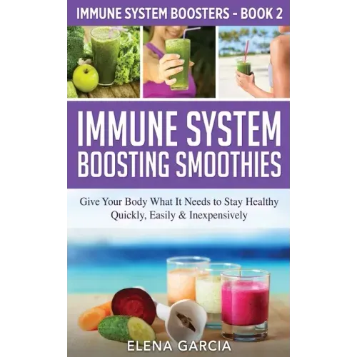 Immune System Boosting Smoothies: Give Your Body What It Needs to Stay Healthy - Quickly, Easily & Inexpensively