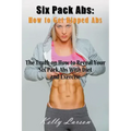 Six Pack Abs: How to Get Ripped Abs: The Truth on How to Reveal Your Six Pack Abs with Diet and Exercise