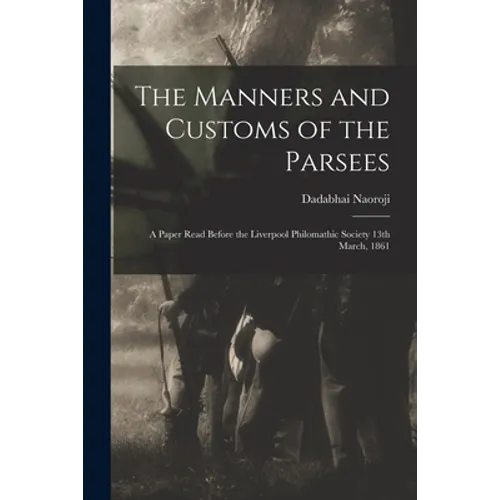 The Manners and Customs of the Parsees: a Paper Read Before the Liverpool Philomathic Society 13th March, 1861
