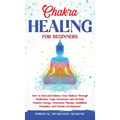Chakra Healing for Beginners: How to Heal and Balance Your Chakras Through Meditation Yoga, Gemstones and Crystals. Positive Energy, Awareness thera