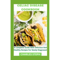 Celiac Disease Cookbook: A Complete Guide With Delicious And Healthy Recipes For Newly Diagnosed