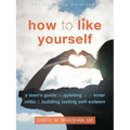 How to Like Yourself: A Teen's Guide to Quieting Your Inner Critic and Building Lasting Self-Esteem