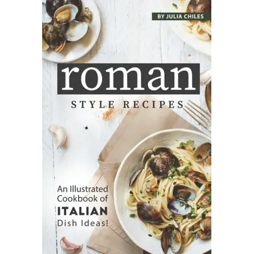 Roman Style Recipes: An Illustrated Cookbook of Italian Dish Ideas!