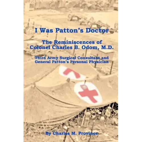 I Was Patton's Doctor: Reminiscences of Charles B. Odom, M.D.; General Patton's Personal Physician & Surgical Consultant to Third Army