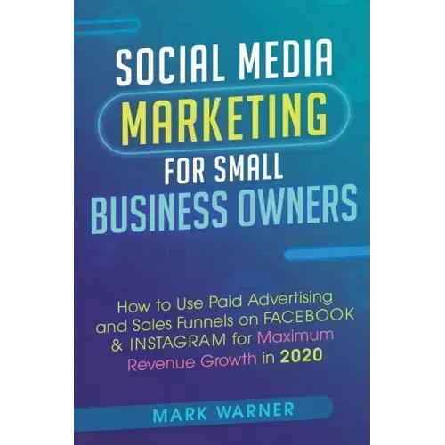Social Media Marketing for Small Business Owners: How to Use Paid Advertising and Sales Funnels on Facebook & Instagram for Maximum Revenue Growth in