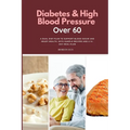 Diabetes & High Blood Pressure Over 60: A Dual Diet Plan to Support Blood Sugar and Heart Health, with Sample Recipes and a 14-Day Meal Plan