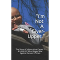 I'm Not a Giver-Upper: The Story of Juliana Irina Carver - A Little Girl Who Waged War Against Cancer 8 Times