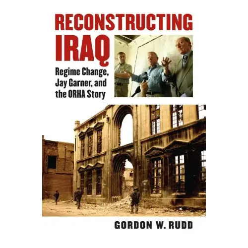 Reconstructing Iraq: Regime Change, Jay Garner, and the ORHA Story
