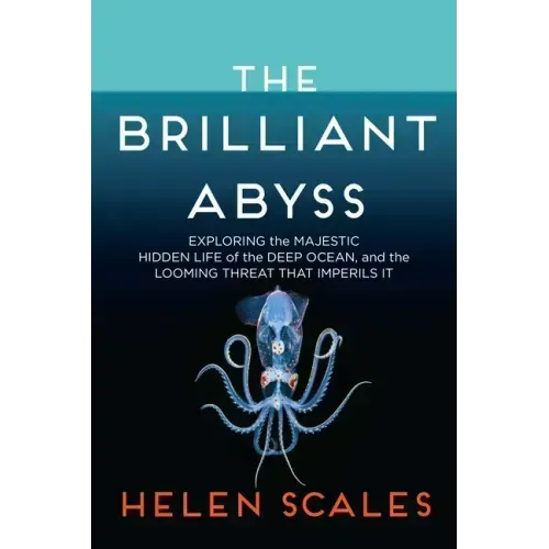 The Brilliant Abyss: Exploring the Majestic Hidden Life of the Deep Ocean, and the Looming Threat That Imperils It