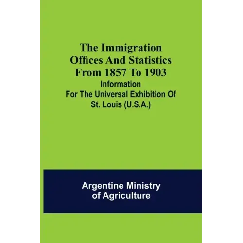 The immigration offices and statistics from 1857 to 1903; Information for the Universal Exhibition of St. Louis (U.S.A.)