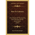 How To Colonize: The Interest Of The Country, And The Duty Of The Government (1842)