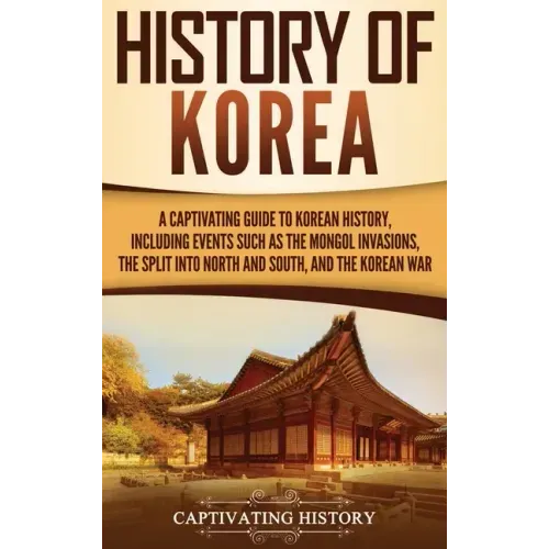 History of Korea: A Captivating Guide to Korean History, Including Events Such as the Mongol Invasions, the Split into North and South, and the Korean