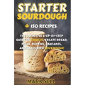 Starter Sourdough: The Definitive Step-By-Step Guide with 150 Easy And Tasty Recipes on Bread, Pizza, Muffins, Pancakes, And More!