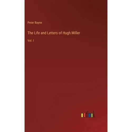 The Life and Letters of Hugh Miller: Vol. I