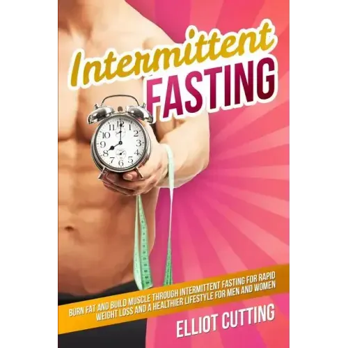 Intermittent Fasting: Burn Fat And Build Muscle Through Intermittent Fasting For Rapid Weight Loss and a Healthier Lifestyle for Men and Wom