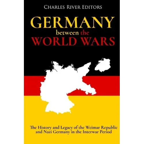 Germany Between the World Wars: The History and Legacy of the Weimar Republic and Nazi Germany in the Interwar Period
