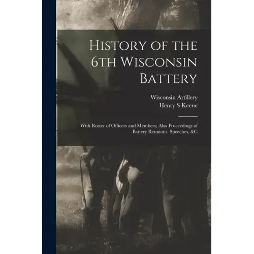 History of the 6th Wisconsin Battery: With Roster of Officers and Members; Also Proceedings of Battery Reunions, Speeches, &c