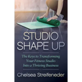 Studio Shape Up: The Keys to Transforming Your Fitness Studio Into a Thriving Business