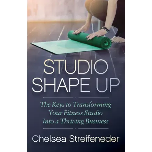 Studio Shape Up: The Keys to Transforming Your Fitness Studio Into a Thriving Business