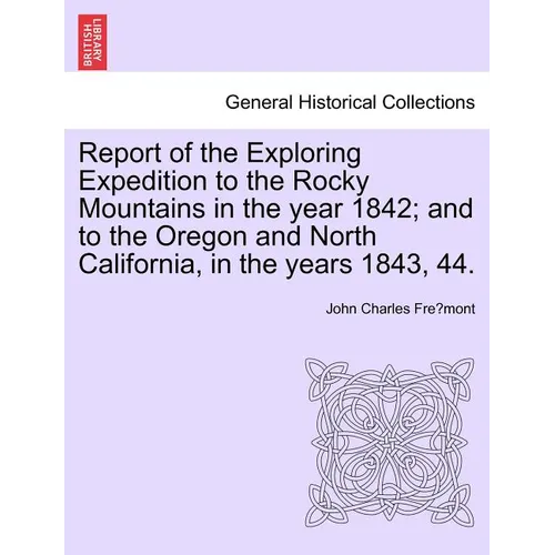 Report of the Exploring Expedition to the Rocky Mountains in the Year 1842; And to the Oregon and North California, in the Years 1843, 44.