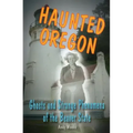 Haunted Oregon: Ghosts and Strange Phenomena of the Beaver State