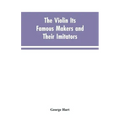 The Violin Its Famous Makers and Their Imitators