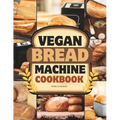 Vegan Bread Machine Cookbook: Discover 100 Delicious Plant-Based Breads Baked to Perfection in Your Bread Maker