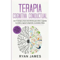 Terapia cognitiva conductual: Los 21 consejos y trucos más efectivos para volver a capacitar tu cerebro y superar la depresión, la ansiedad y fobias