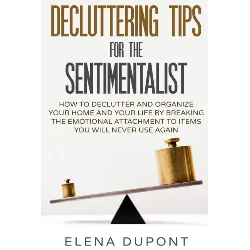 Decluttering Tips for the Sentimentalist: How to Declutter and Organize Your Home and Your Life by Breaking the Emotional Attachment to Items You Will