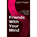 Friends With Your Mind: How to Stop Torturing Yourself With Your Thoughts