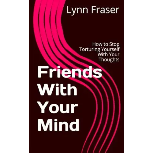 Friends With Your Mind: How to Stop Torturing Yourself With Your Thoughts