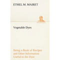 Vegetable Dyes Being a Book of Recipes and Other Information Useful to the Dyer