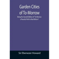 Garden Cities of To-Morrow; Being the Second Edition of "To-Morrow: a Peaceful Path to Real Reform"