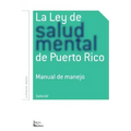 La Ley de Salud Mental de Puerto Rico: Manual Para Su Manejo Por Miembros de la Rama Judicial, Representantes Legales, Pacientes Y Sus Familiares Y Pr