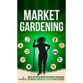 Market Gardening: Step-By-Step Guide to Start Your Own Small Scale Organic Farm in as Little as 30 Days Without Stress or Extra work