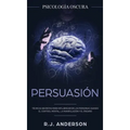 Persuasión: Psicología Oscura - Técnicas secretas para influenciar en las personas usando el control mental, la manipulación y el engaño