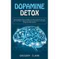 Dopamine Detox: How Dopamine Detox Can Help You Take Control of Your Life (Get Your Brain to Remove Distractions and Focus to Turn Hard Things Into Ba
