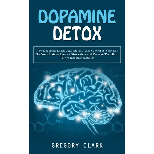 Dopamine Detox: How Dopamine Detox Can Help You Take Control of Your Life (Get Your Brain to Remove Distractions and Focus to Turn Hard Things Into Ba