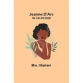 Jeanne D'Arc: Her Life And Death