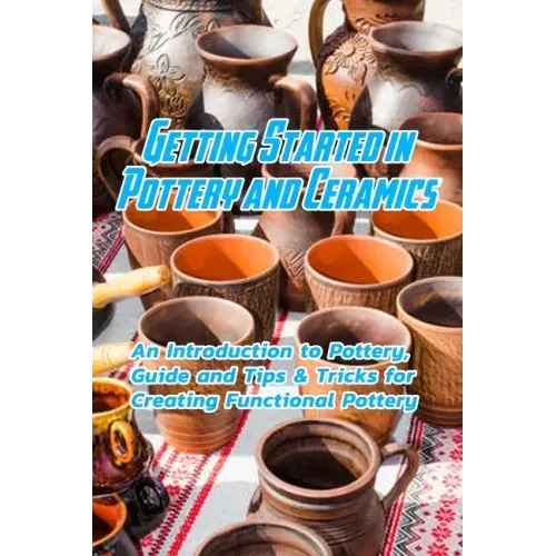 Getting Started in Pottery and Ceramics: An Introduction to Pottery, Guide and Tips & Tricks for Creating Functional Pottery: Create and Sell Practica