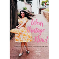 Wear Vintage Now!: Choose It, Care for It, Style It Your Way