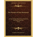 The Province Of New Brunswick: Its Soil, Climate, Resources, Institutions, Free Grant Lands, Etc. (1872)