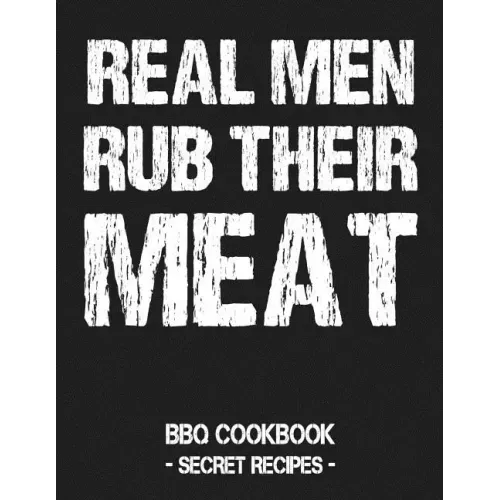 Real Men Rub Their Meat: BBQ Cookbook - Secret Recipes for Men