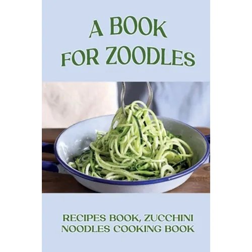 A Book For Zoodles: Recipes Book, Zucchini Noodles Cooking Book: How To Make Zoodles At Home