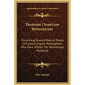 Theatrum Chemicum Brittannicum: Containing Several Poetical Pieces of Famous English Philosophers Who Have Written the Hermetique Mysteries