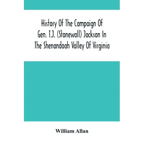 History Of The Campaign Of Gen. T.J. (Stonewall) Jackson In The Shenandoah Valley Of Virginia: From November 4, 1861, To June 17, 1862
